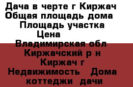 Дача в черте г.Киржач › Общая площадь дома ­ 25 › Площадь участка ­ 900 › Цена ­ 560 000 - Владимирская обл., Киржачский р-н, Киржач г. Недвижимость » Дома, коттеджи, дачи продажа   